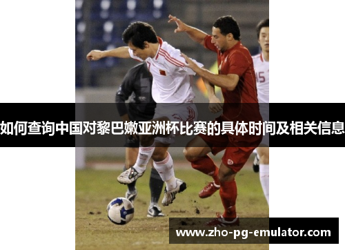 如何查询中国对黎巴嫩亚洲杯比赛的具体时间及相关信息