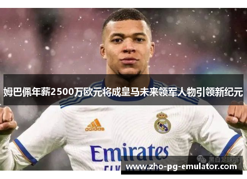 姆巴佩年薪2500万欧元将成皇马未来领军人物引领新纪元