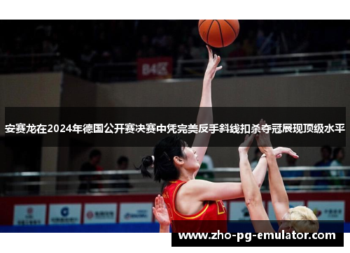 安赛龙在2024年德国公开赛决赛中凭完美反手斜线扣杀夺冠展现顶级水平