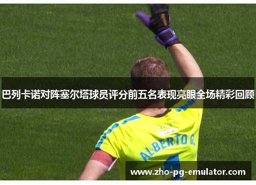 巴列卡诺对阵塞尔塔球员评分前五名表现亮眼全场精彩回顾 巴列卡诺对阵塞尔塔球员评分前五名表现亮眼全场精彩回顾