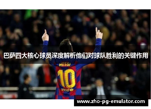 巴萨四大核心球员深度解析他们对球队胜利的关键作用 巴萨四大核心球员深度解析他们对球队胜利的关键作用