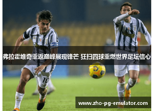 弗拉霍维奇重返巅峰展现锋芒 狂扫四球重燃世界足坛信心