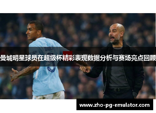 曼城明星球员在超级杯精彩表现数据分析与赛场亮点回顾