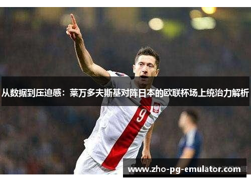 从数据到压迫感：莱万多夫斯基对阵日本的欧联杯场上统治力解析