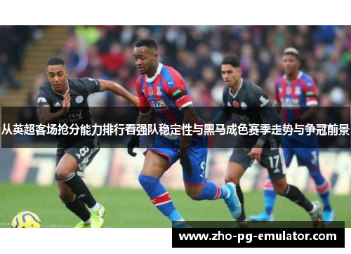 从英超客场抢分能力排行看强队稳定性与黑马成色赛季走势与争冠前景