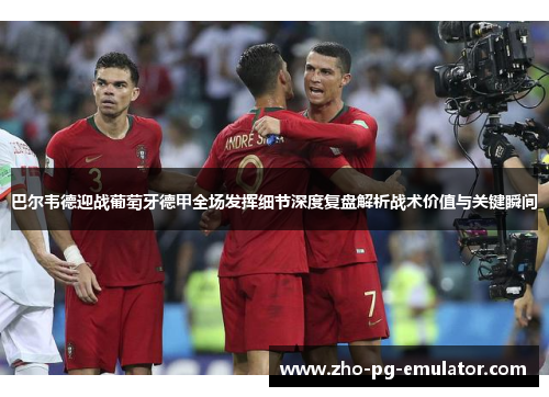 巴尔韦德迎战葡萄牙德甲全场发挥细节深度复盘解析战术价值与关键瞬间 巴尔韦德迎战葡萄牙德甲全场发挥细节深度复盘解析战术价值与关键瞬间