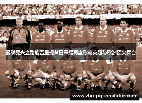 曼联复兴之路能否重现昔日荣耀再度称霸英超与欧洲顶尖舞台