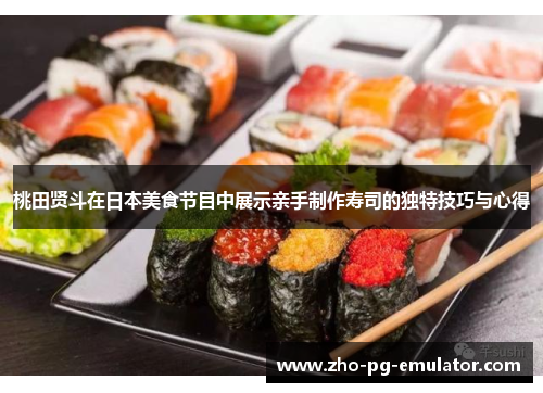 桃田贤斗在日本美食节目中展示亲手制作寿司的独特技巧与心得 桃田贤斗在日本美食节目中展示亲手制作寿司的独特技巧与心得