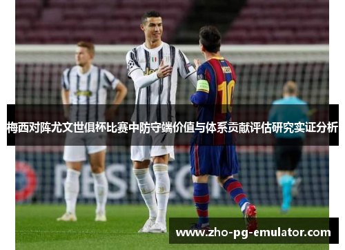 梅西对阵尤文世俱杯比赛中防守端价值与体系贡献评估研究实证分析 梅西对阵尤文世俱杯比赛中防守端价值与体系贡献评估研究实证分析