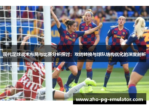 现代足球战术布局与比赛分析探讨：攻防转换与球队结构优化的深度剖析
