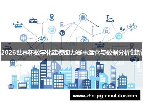 2026世界杯数字化建模助力赛事运营与数据分析创新 2026世界杯数字化建模助力赛事运营与数据分析创新
