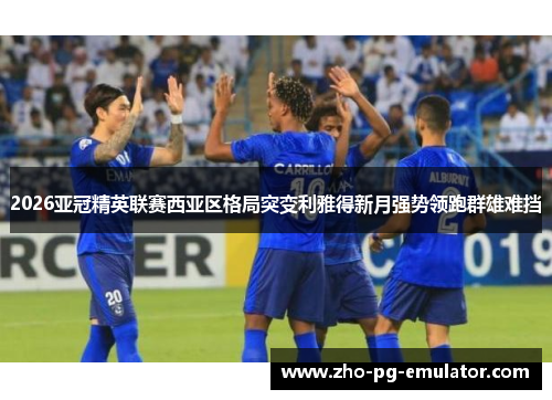 2026亚冠精英联赛西亚区格局突变利雅得新月强势领跑群雄难挡