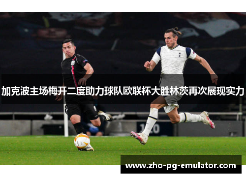 加克波主场梅开二度助力球队欧联杯大胜林茨再次展现实力 加克波主场梅开二度助力球队欧联杯大胜林茨再次展现实力