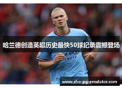 哈兰德创造英超历史最快50球纪录震撼登场 哈兰德创造英超历史最快50球纪录震撼登场