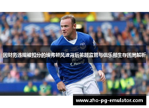 因财务违规被扣分的埃弗顿风波背后英超监管与俱乐部生存困局解析 因财务违规被扣分的埃弗顿风波背后英超监管与俱乐部生存困局解析