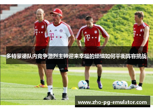 多特蒙德队内竞争激烈主帅迎来幸福的烦恼如何平衡阵容挑战 多特蒙德队内竞争激烈主帅迎来幸福的烦恼如何平衡阵容挑战