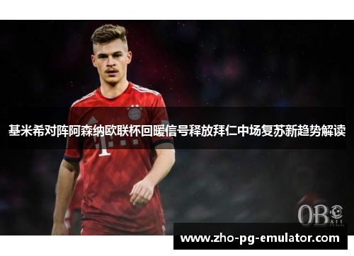 基米希对阵阿森纳欧联杯回暖信号释放拜仁中场复苏新趋势解读