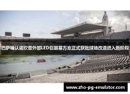 巴萨确认诺坎普外部LED巨屏幕方案正式获批球场改造进入新阶段