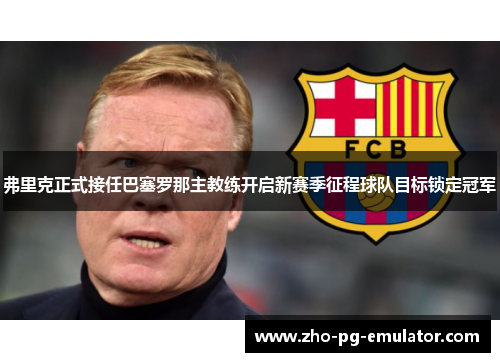 弗里克正式接任巴塞罗那主教练开启新赛季征程球队目标锁定冠军 弗里克正式接任巴塞罗那主教练开启新赛季征程球队目标锁定冠军