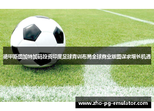 德甲斯图加特加码投资印度足球青训布局全球商业版图谋求增长机遇 德甲斯图加特加码投资印度足球青训布局全球商业版图谋求增长机遇