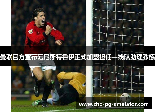 曼联官方宣布范尼斯特鲁伊正式加盟担任一线队助理教练 曼联官方宣布范尼斯特鲁伊正式加盟担任一线队助理教练