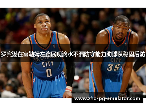 罗宾逊在富勒姆左路展现滴水不漏防守能力助球队稳固后防