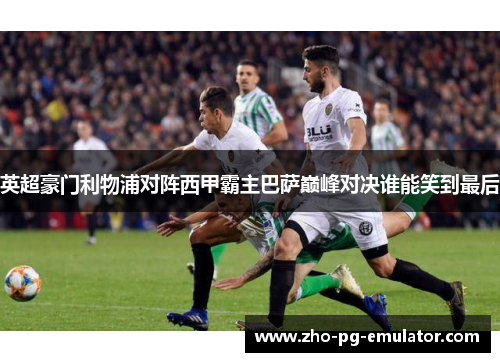 英超豪门利物浦对阵西甲霸主巴萨巅峰对决谁能笑到最后