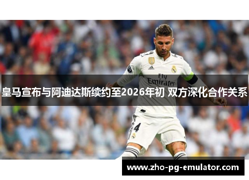 皇马宣布与阿迪达斯续约至2026年初 双方深化合作关系 皇马宣布与阿迪达斯续约至2026年初 双方深化合作关系