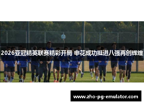 2026亚冠精英联赛精彩开局 申花成功挺进八强再创辉煌