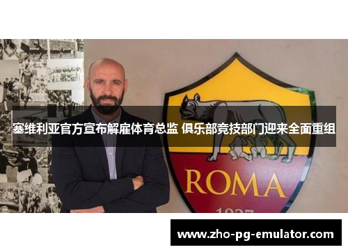 塞维利亚官方宣布解雇体育总监 俱乐部竞技部门迎来全面重组 塞维利亚官方宣布解雇体育总监 俱乐部竞技部门迎来全面重组