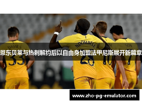 恩东贝莱与热刺解约后以自由身加盟法甲尼斯展开新篇章 恩东贝莱与热刺解约后以自由身加盟法甲尼斯展开新篇章
