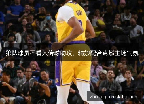 狼队球员不看人传球助攻，精妙配合点燃主场气氛