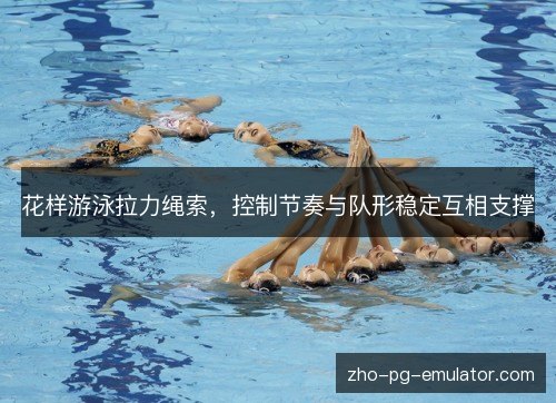 花样游泳拉力绳索,控制节奏与队形稳定互相支撑 花样游泳拉力绳索,控制节奏与队形稳定互相支撑